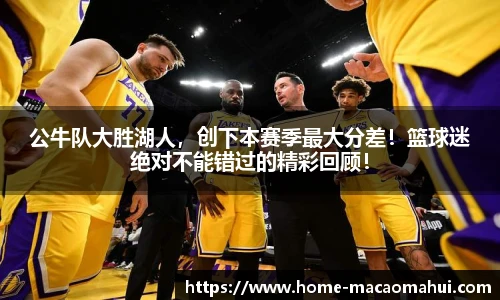 公牛队大胜湖人，创下本赛季最大分差！篮球迷绝对不能错过的精彩回顾！