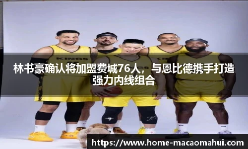 林书豪确认将加盟费城76人，与恩比德携手打造强力内线组合