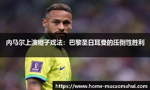 内马尔上演帽子戏法：巴黎圣日耳曼的压倒性胜利