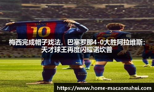 梅西完成帽子戏法，巴塞罗那4-0大胜阿拉维斯：天才球王再度闪耀诺坎普
