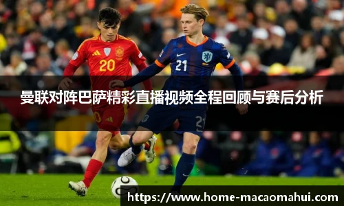 曼联对阵巴萨精彩直播视频全程回顾与赛后分析