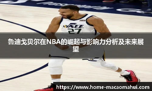 鲁迪戈贝尔在NBA的崛起与影响力分析及未来展望