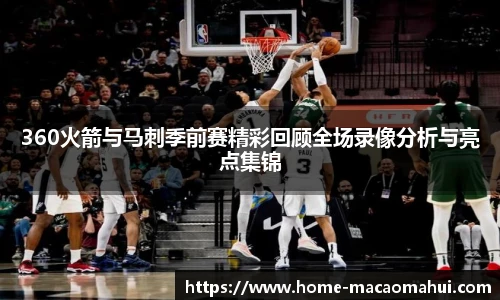 360火箭与马刺季前赛精彩回顾全场录像分析与亮点集锦