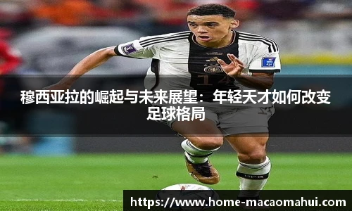 穆西亚拉的崛起与未来展望：年轻天才如何改变足球格局
