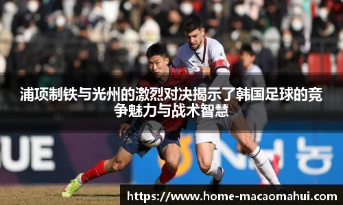浦项制铁与光州的激烈对决揭示了韩国足球的竞争魅力与战术智慧