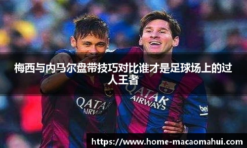 梅西与内马尔盘带技巧对比谁才是足球场上的过人王者