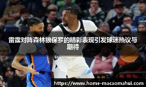 雷霆对阵森林狼保罗的精彩表现引发球迷热议与期待