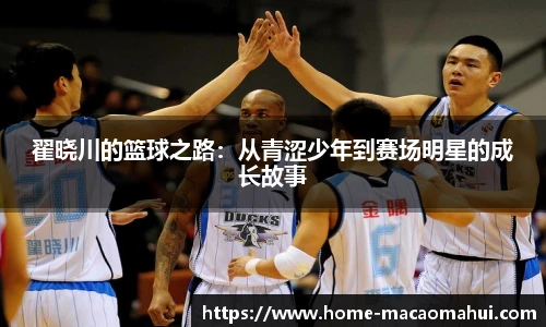 翟晓川的篮球之路：从青涩少年到赛场明星的成长故事