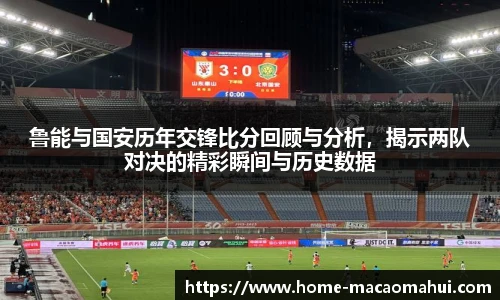 鲁能与国安历年交锋比分回顾与分析，揭示两队对决的精彩瞬间与历史数据