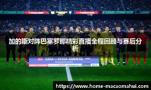 加的斯对阵巴塞罗那精彩直播全程回顾与赛后分析