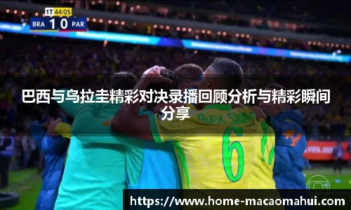 巴西与乌拉圭精彩对决录播回顾分析与精彩瞬间分享