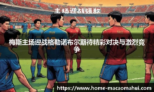 梅斯主场迎战格勒诺布尔期待精彩对决与激烈竞争