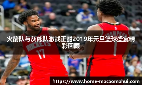 火箭队与灰熊队激战正酣2019年元旦篮球盛宴精彩回顾
